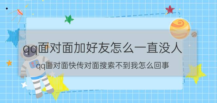 qq面对面加好友怎么一直没人 qq面对面快传对面搜索不到我怎么回事？